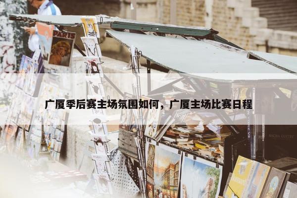 广厦季后赛主场氛围如何，广厦主场比赛日程
