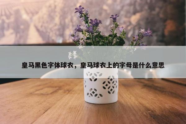 皇马黑色字体球衣，皇马球衣上的字母是什么意思