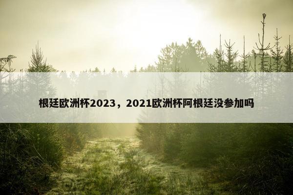 根廷欧洲杯2023，2021欧洲杯阿根廷没参加吗