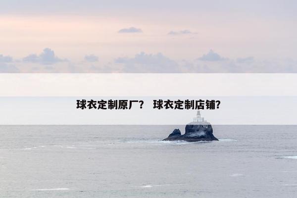 球衣定制原厂？ 球衣定制店铺？