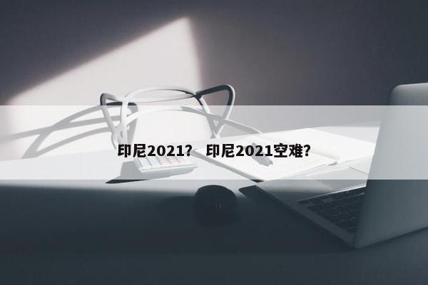 印尼2021？ 印尼2021空难？