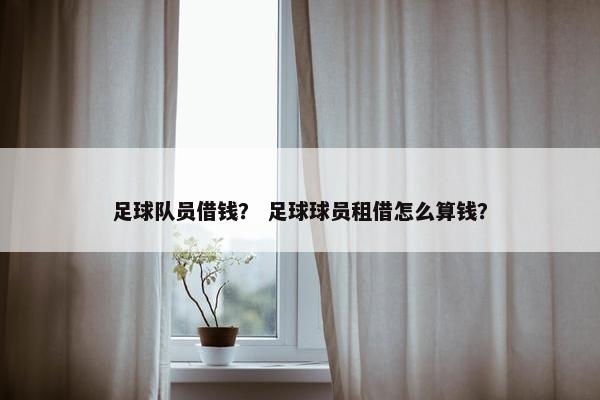 足球队员借钱？ 足球球员租借怎么算钱？