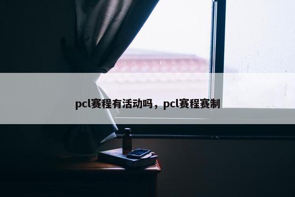 pcl赛程有活动吗，pcl赛程赛制