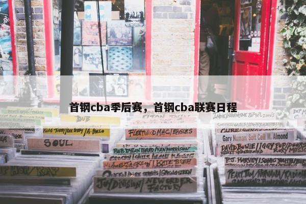 首钢cba季后赛，首钢cba联赛日程