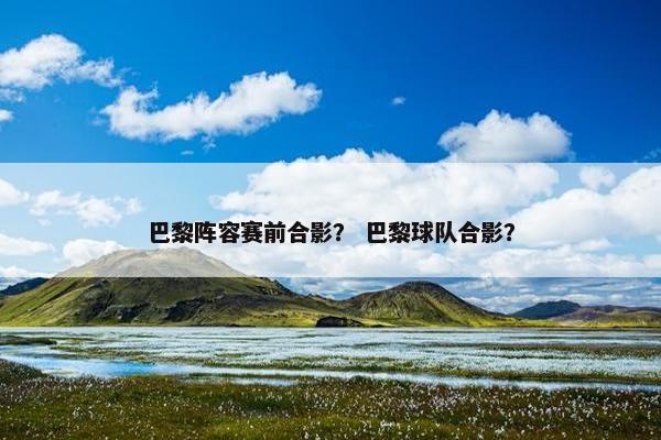 巴黎阵容赛前合影？ 巴黎球队合影？
