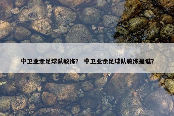 中卫业余足球队教练？ 中卫业余足球队教练是谁？