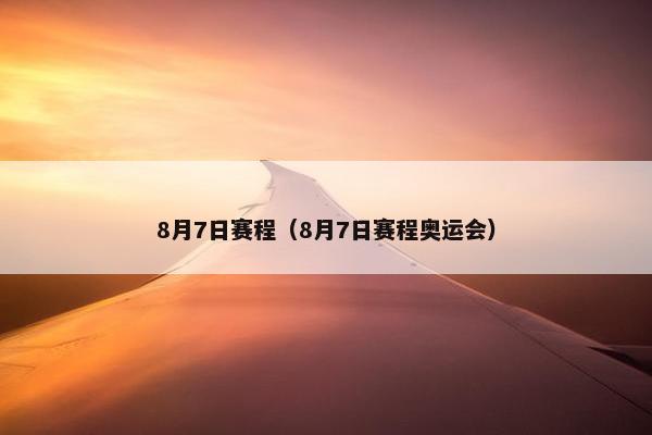 8月7日赛程（8月7日赛程奥运会）