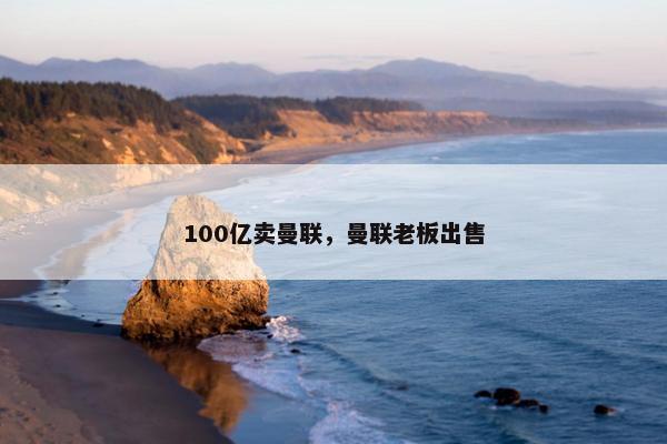 100亿卖曼联，曼联老板出售