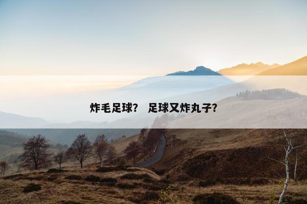炸毛足球？ 足球又炸丸子？