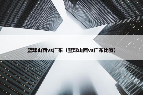 篮球山西vs广东（篮球山西vs广东比赛）