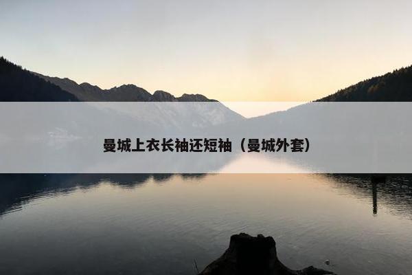 曼城上衣长袖还短袖（曼城外套）