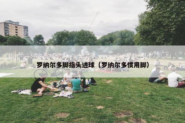 罗纳尔多脚指头进球（罗纳尔多惯用脚）