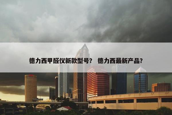 德力西甲醛仪新款型号？ 德力西最新产品？