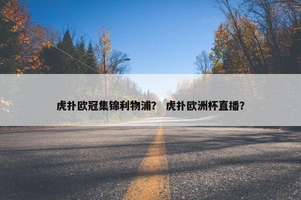 虎扑欧冠集锦利物浦？ 虎扑欧洲杯直播？