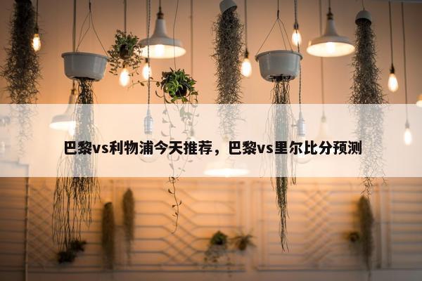 巴黎vs利物浦今天推荐，巴黎vs里尔比分预测