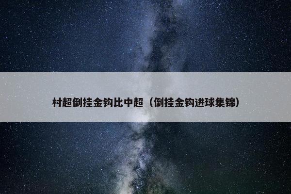 村超倒挂金钩比中超（倒挂金钩进球集锦）