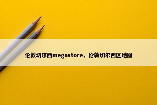 伦敦切尔西megastore，伦敦切尔西区地图
