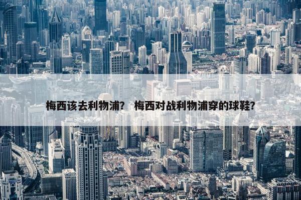 梅西该去利物浦？ 梅西对战利物浦穿的球鞋？