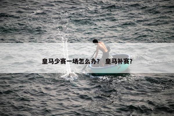 皇马少赛一场怎么办？ 皇马补赛？