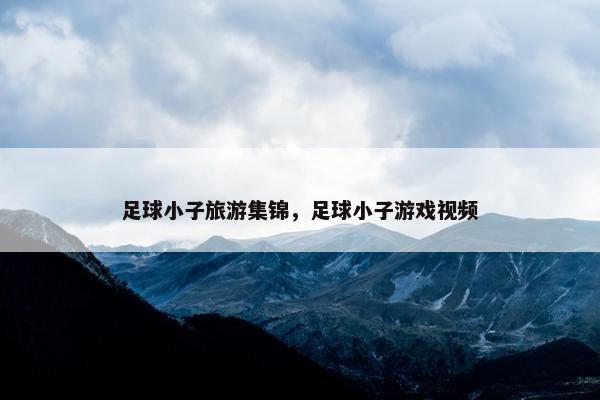 足球小子旅游集锦，足球小子游戏视频
