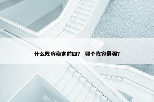 什么阵容稳定前四？ 哪个阵容最强？