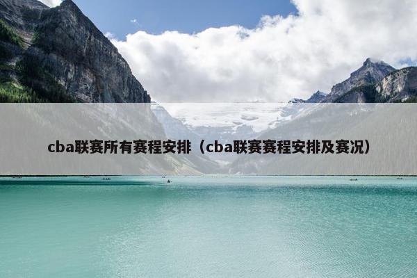 cba联赛所有赛程安排（cba联赛赛程安排及赛况）