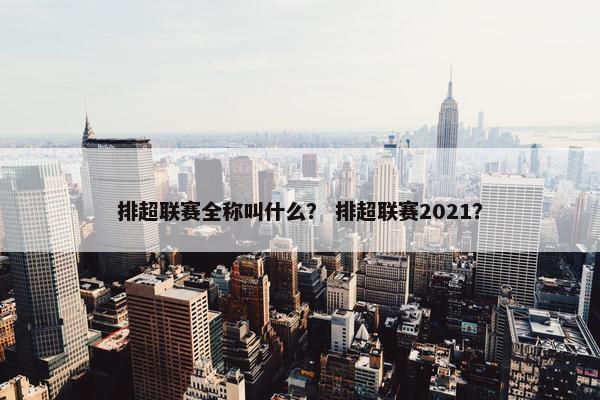 排超联赛全称叫什么？ 排超联赛2021？