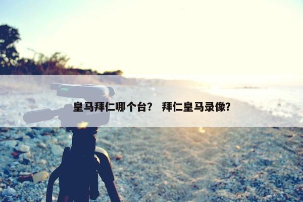 皇马拜仁哪个台？ 拜仁皇马录像？