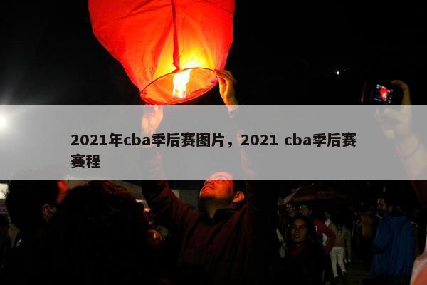 2021年cba季后赛图片，2021 cba季后赛赛程