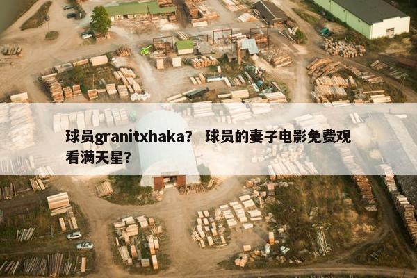 球员granitxhaka？ 球员的妻子电影免费观看满天星？