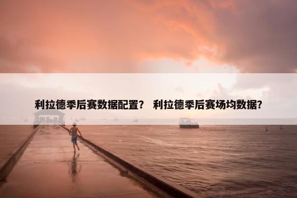 利拉德季后赛数据配置？ 利拉德季后赛场均数据？