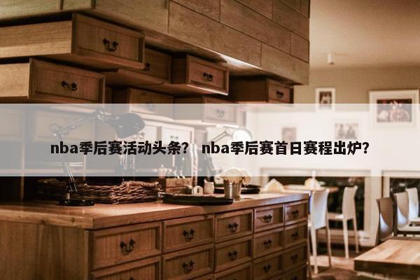 nba季后赛活动头条？ nba季后赛首日赛程出炉？