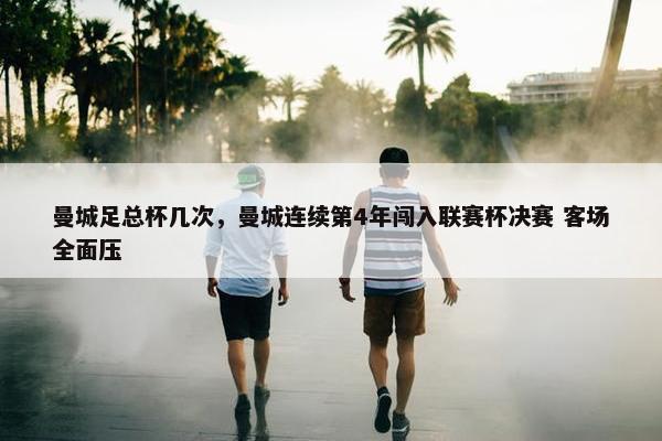 曼城足总杯几次，曼城连续第4年闯入联赛杯决赛 客场全面压