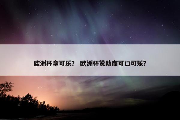 欧洲杯拿可乐？ 欧洲杯赞助商可口可乐？