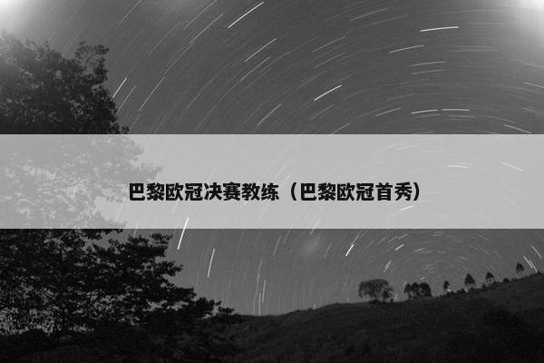 巴黎欧冠决赛教练（巴黎欧冠首秀）