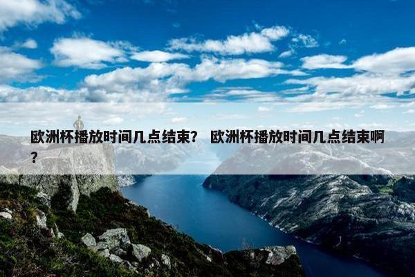 欧洲杯播放时间几点结束？ 欧洲杯播放时间几点结束啊？