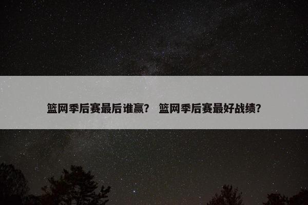 篮网季后赛最后谁赢？ 篮网季后赛最好战绩？