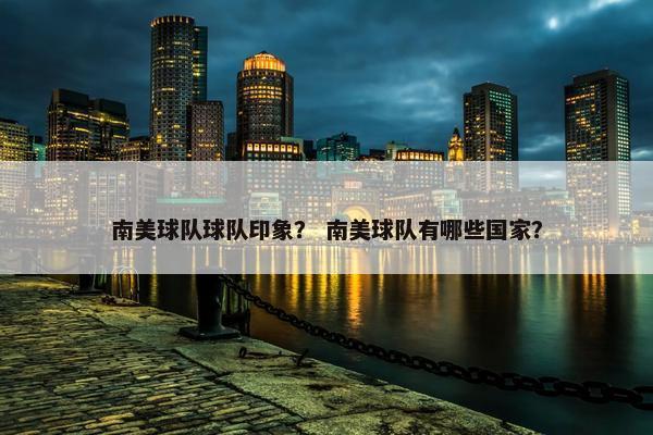 南美球队球队印象？ 南美球队有哪些国家？