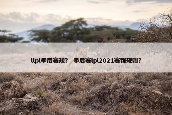 llpl季后赛规？ 季后赛lpl2021赛程规则？