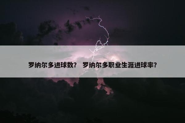 罗纳尔多进球数？ 罗纳尔多职业生涯进球率？