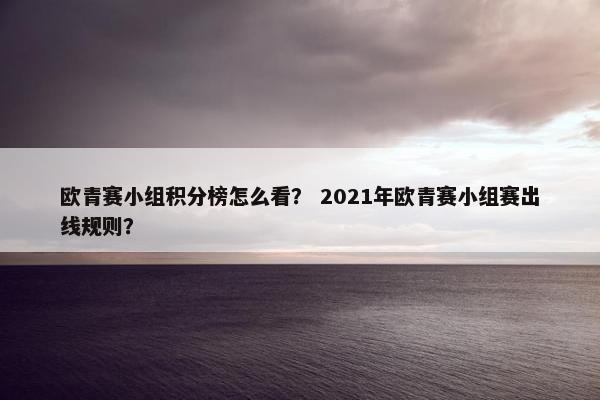 欧青赛小组积分榜怎么看？ 2021年欧青赛小组赛出线规则？