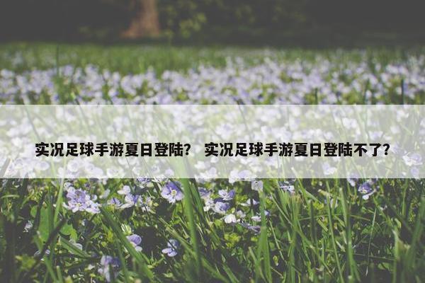 实况足球手游夏日登陆？ 实况足球手游夏日登陆不了？