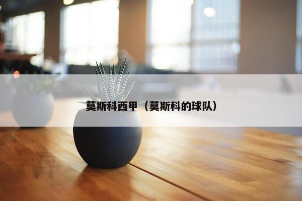 莫斯科西甲(莫斯科的球队) 莫斯科西甲(莫斯科的球队)