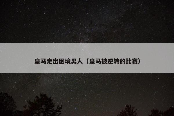 皇马走出困境男人（皇马被逆转的比赛）