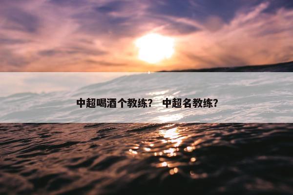 中超喝酒个教练？ 中超名教练？
