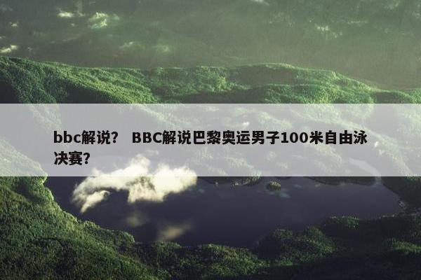 bbc解说？ BBC解说巴黎奥运男子100米自由泳决赛？