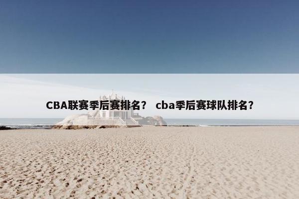 CBA联赛季后赛排名？ cba季后赛球队排名？