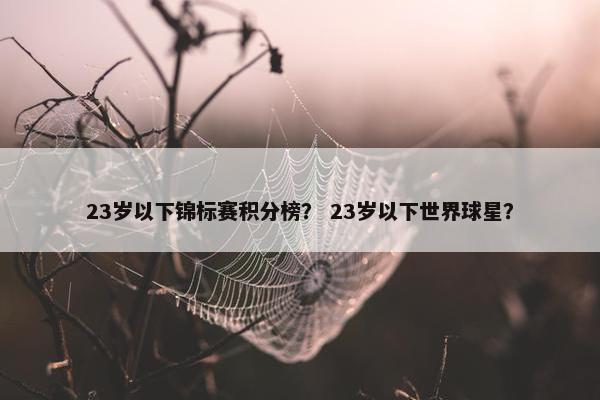 23岁以下锦标赛积分榜？ 23岁以下世界球星？
