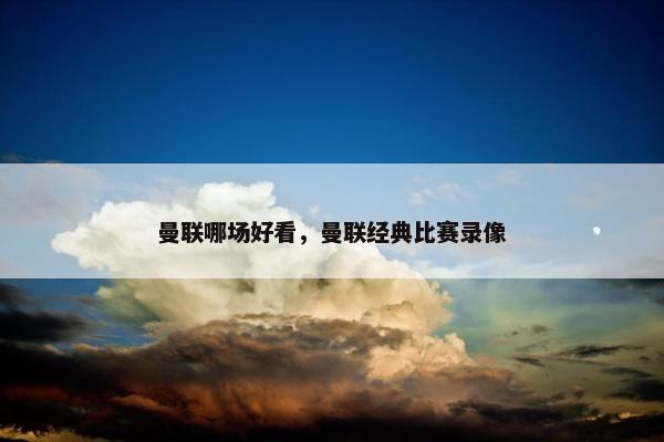 曼联哪场好看，曼联经典比赛录像