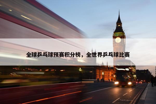 全球乒乓球预赛积分榜，全世界乒乓球比赛